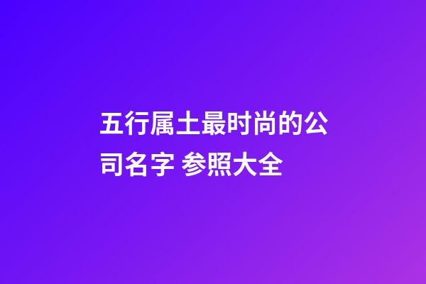 五行属土最时尚的公司名字 参照大全-第1张-公司起名-玄机派